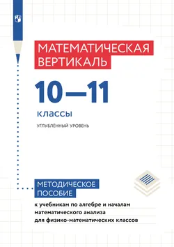 Математическая вертикаль. 10—11 классы. Углублённый уровень. Методическое пособие к учебникам по алгебре и началам математического анализа для физико-математических классов 1