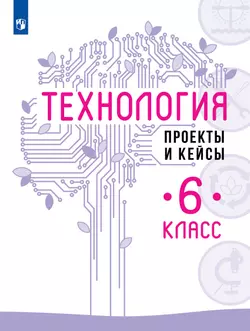Технология. Проекты и кейсы. 6 класс 1