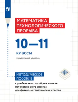 Математика технологического прорыва. 10—11 классы. Углублённый уровень. Методическое пособие к учебникам по алгебре и началам математического анализа для физико-математических классов 1