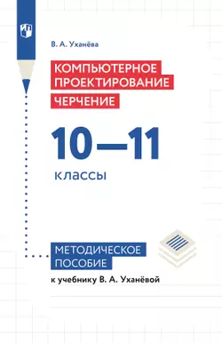 Компьютерное проектирование. Черчение. 10-11 классы. Методическое пособие к учебнику В. А. Уханёвой 1