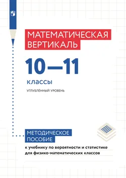 Математическая вертикаль. 10—11 классы. Углублённый уровень. Методическое пособие к учебнику по вероятности и статистике для физико-математических кла 1