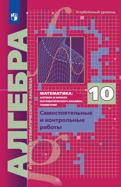 Алгебра и начала математического анализа. 10 класс. Углублённый уровень. Самостоятельные и контрольные работы 1