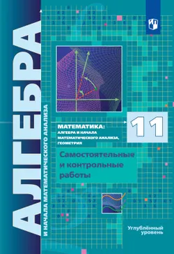 Алгебра и начала математического анализа. 11 класс. Углублённый уровень. Самостоятельные и контрольные работы 1
