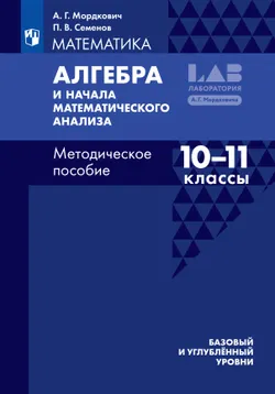 Алгебра и начала математического анализа. Базовый и углублённый уровни. 10-11 классы. Методическое пособие для учителя. Мордкович А.Г., Семенов П.В. 1