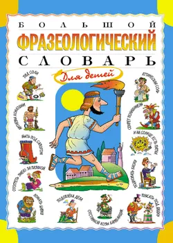 Большой фразеологический словарь для детей 1
